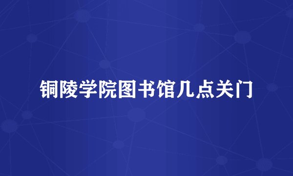 铜陵学院图书馆几点关门