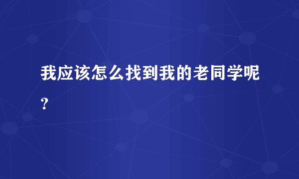 我应该怎么找到我的老同学呢？