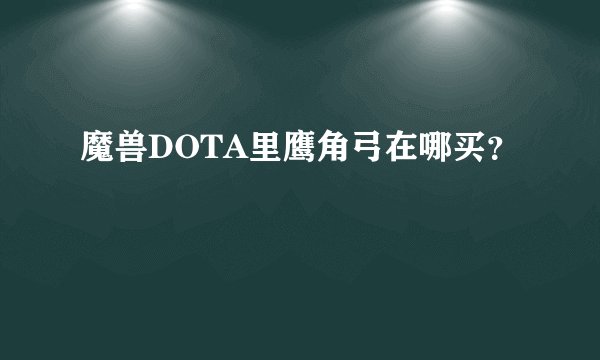 魔兽DOTA里鹰角弓在哪买？