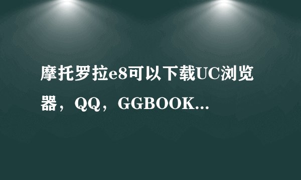 摩托罗拉e8可以下载UC浏览器，QQ，GGBOOK，其他软件吗？
