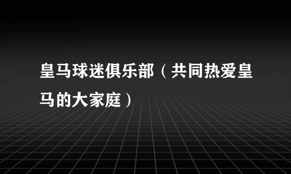 皇马球迷俱乐部（共同热爱皇马的大家庭）