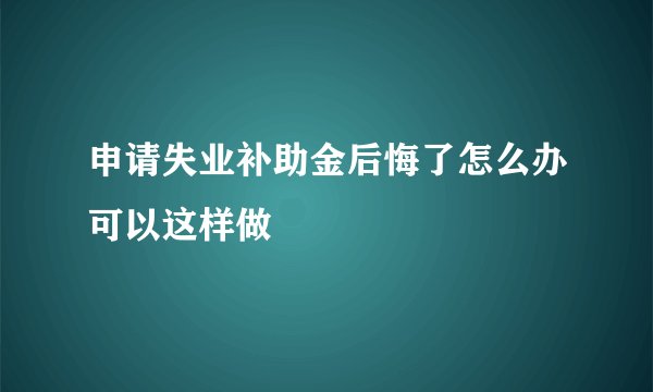 申请失业补助金后悔了怎么办可以这样做