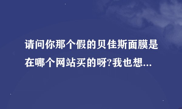 请问你那个假的贝佳斯面膜是在哪个网站买的呀?我也想在网上买,怕买到假的..