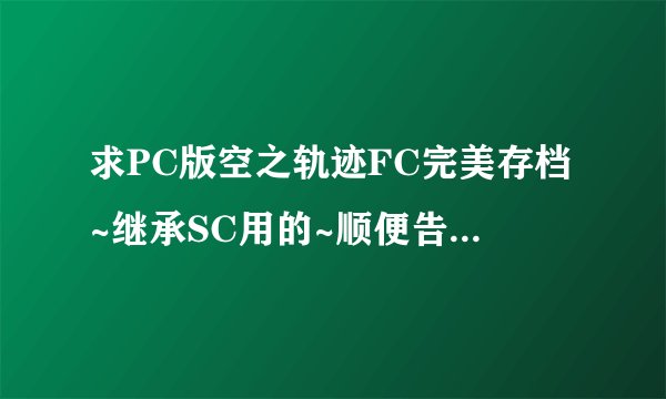 求PC版空之轨迹FC完美存档~继承SC用的~顺便告诉我怎么用