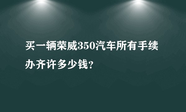 买一辆荣威350汽车所有手续办齐许多少钱？