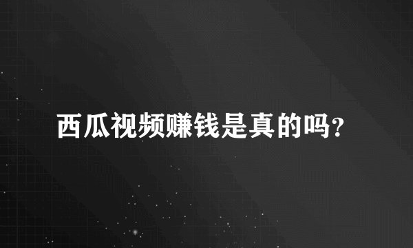 西瓜视频赚钱是真的吗？