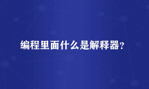 编程里面什么是解释器？