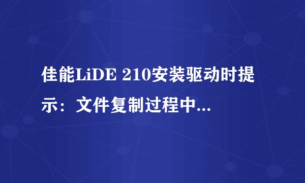 佳能LiDE 210安装驱动时提示：文件复制过程中发生错误，该如何解决？