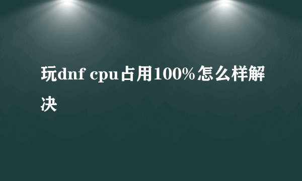 玩dnf cpu占用100%怎么样解决