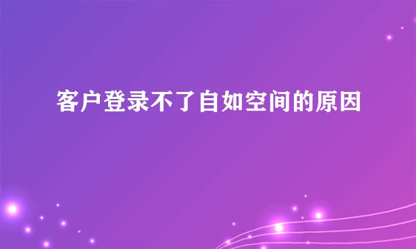 客户登录不了自如空间的原因
