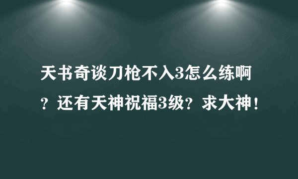 天书奇谈刀枪不入3怎么练啊？还有天神祝福3级？求大神！