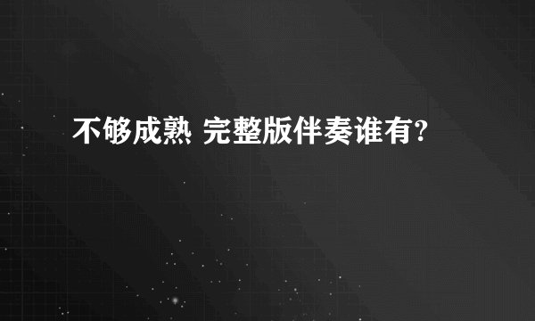 不够成熟 完整版伴奏谁有?