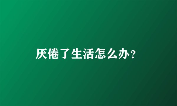 厌倦了生活怎么办？