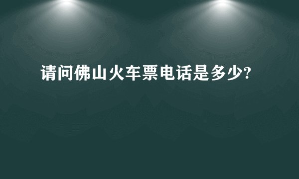 请问佛山火车票电话是多少?