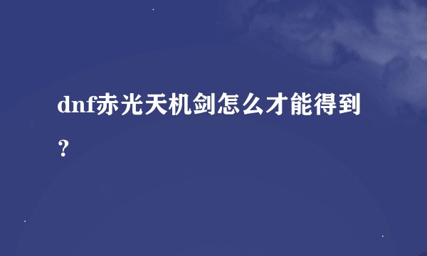 dnf赤光天机剑怎么才能得到？