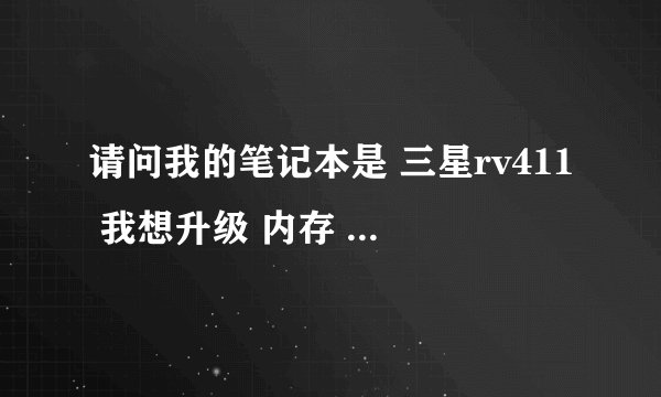 请问我的笔记本是 三星rv411 我想升级 内存 硬盘 和显卡