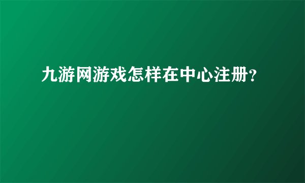 九游网游戏怎样在中心注册？
