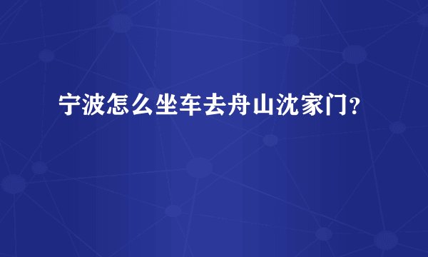 宁波怎么坐车去舟山沈家门？