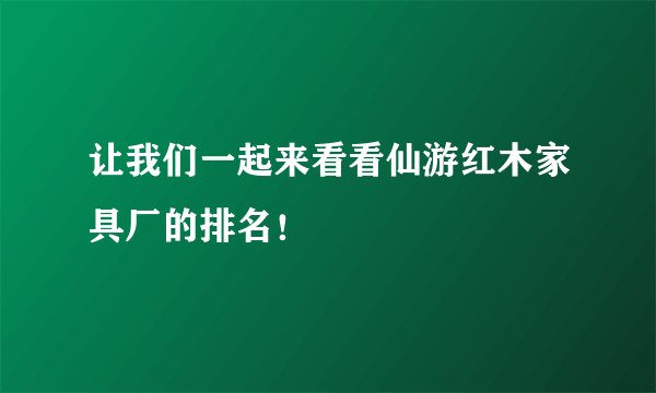 让我们一起来看看仙游红木家具厂的排名！