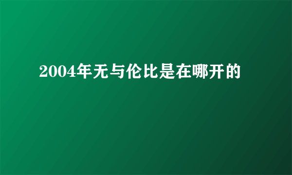 2004年无与伦比是在哪开的