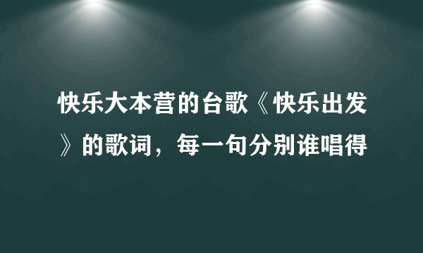 快乐大本营的台歌《快乐出发》的歌词，每一句分别谁唱得