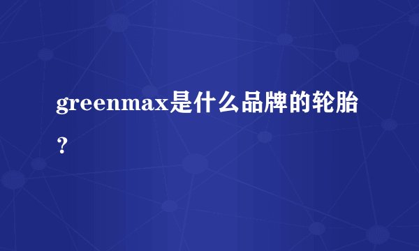 greenmax是什么品牌的轮胎？