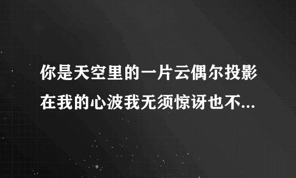 你是天空里的一片云偶尔投影在我的心波我无须惊讶也不必欢喜转瞬间消失了踪影