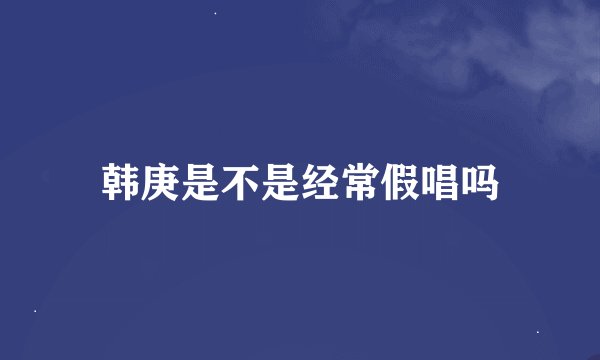 韩庚是不是经常假唱吗