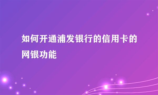 如何开通浦发银行的信用卡的网银功能