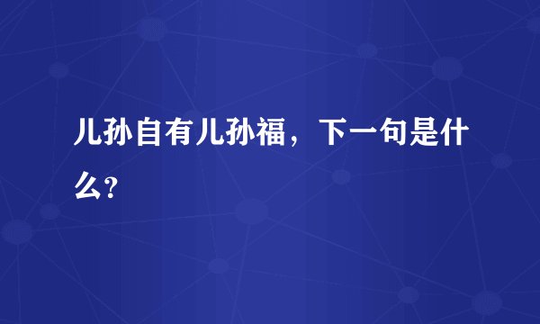 儿孙自有儿孙福，下一句是什么？