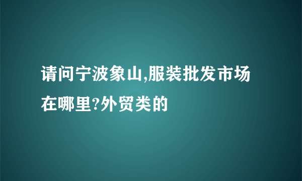 请问宁波象山,服装批发市场在哪里?外贸类的