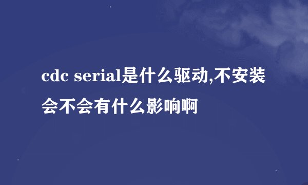 cdc serial是什么驱动,不安装会不会有什么影响啊