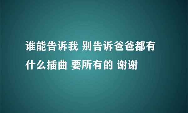 谁能告诉我 别告诉爸爸都有什么插曲 要所有的 谢谢
