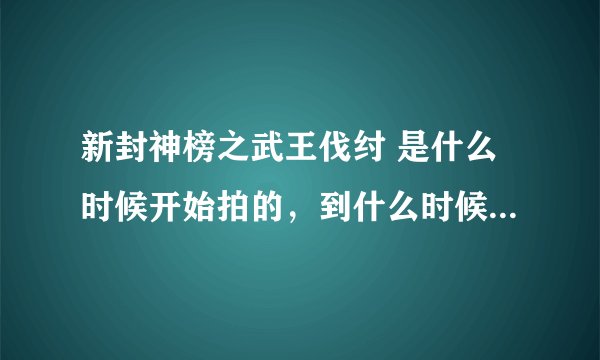 新封神榜之武王伐纣 是什么时候开始拍的，到什么时候拍完的。