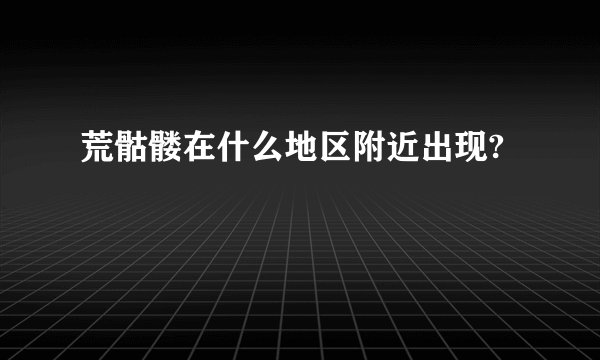荒骷髅在什么地区附近出现?