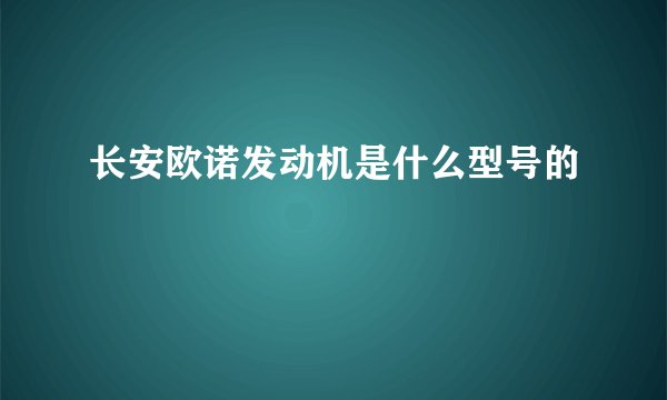 长安欧诺发动机是什么型号的