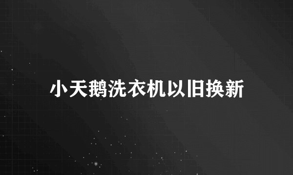 小天鹅洗衣机以旧换新