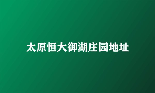 太原恒大御湖庄园地址