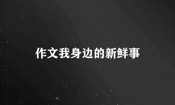 作文我身边的新鲜事