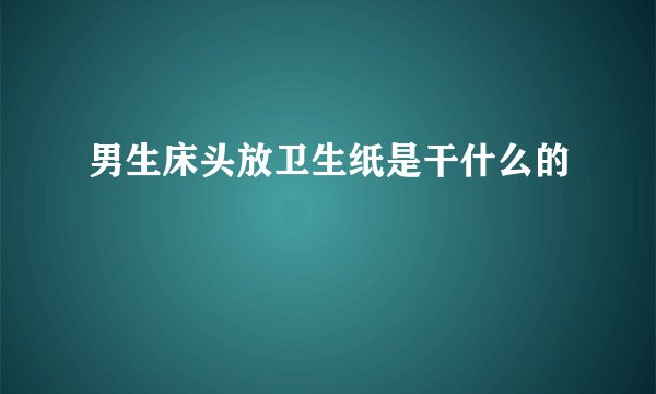 男生床头放卫生纸是干什么的