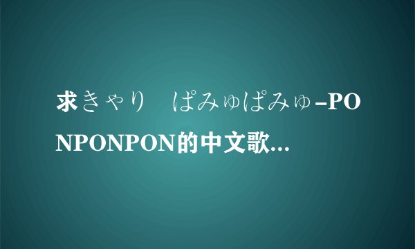 求きゃりーぱみゅぱみゅ-PONPONPON的中文歌词和日文。。。