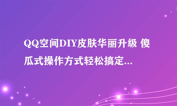 QQ空间DIY皮肤华丽升级 傻瓜式操作方式轻松搞定个性QQ空间