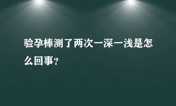 验孕棒测了两次一深一浅是怎么回事？