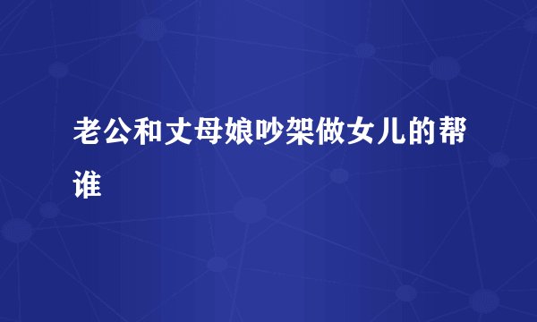 老公和丈母娘吵架做女儿的帮谁