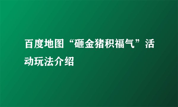 百度地图“砸金猪积福气”活动玩法介绍