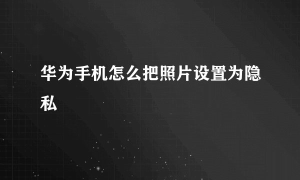 华为手机怎么把照片设置为隐私