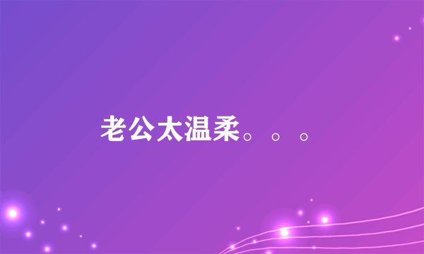 老公太温柔。。。