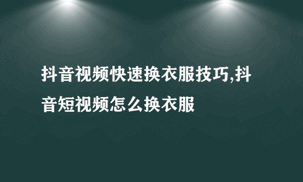 抖音视频快速换衣服技巧,抖音短视频怎么换衣服