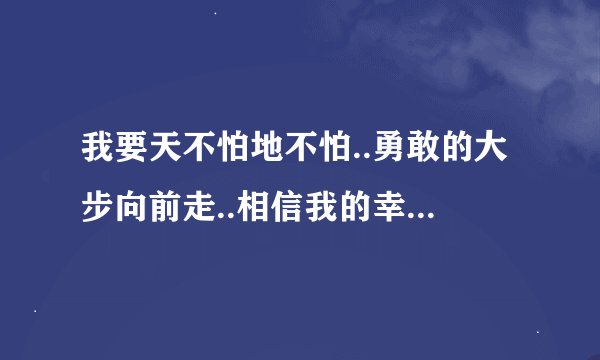 我要天不怕地不怕..勇敢的大步向前走..相信我的幸福就在前头.是哪首歌的歌词?