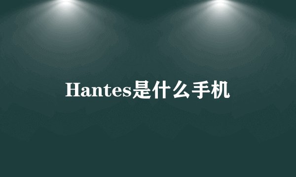 Hantes是什么手机
